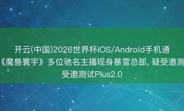 开云(中国)2026世界杯IOS/Android手机通用版app 《魔兽寰宇》多位驰名主播现身暴雪总部， 疑受邀测试Plus2.0
