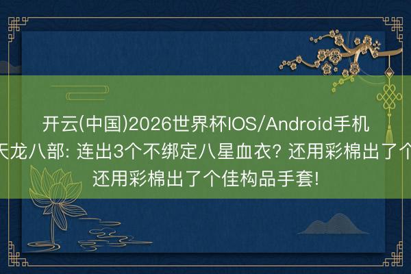 开云(中国)2026世界杯IOS/Android手机通用版app 天龙八部: 连出3个不绑定八星血衣? 还用彩棉出了个佳构品手套!