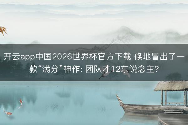 开云app中国2026世界杯官方下载 倏地冒出了一款“满分”神作: 团队才12东说念主?