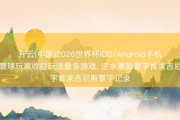 开云(中国)2026世界杯IOS/Android手机通用版app 寰球玩家收益玩法最多游戏， 逆水寒新寰宇肯求吉尼斯寰宇记录