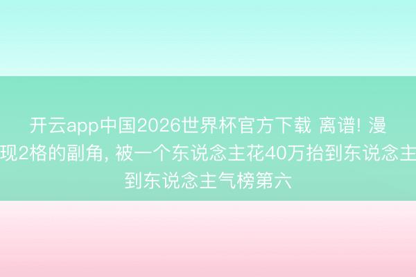 开云app中国2026世界杯官方下载 离谱! 漫画里只出现2格的副角， 被一个东说念主花40万抬到东说念主气榜第六