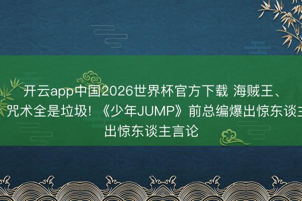 开云app中国2026世界杯官方下载 海贼王、鬼灭、咒术全是垃圾! 《少年JUMP》前总编爆出惊东谈主言论