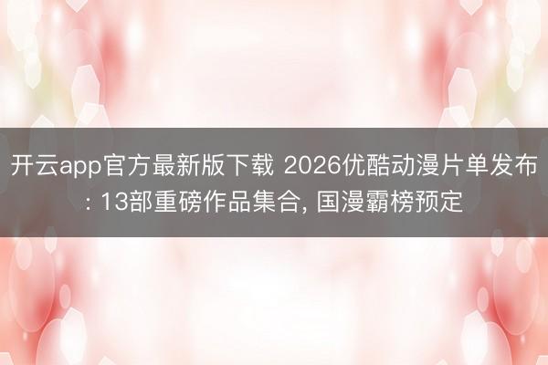 开云app官方最新版下载 2026优酷动漫片单发布: 13部重磅作品集合， 国漫霸榜预定