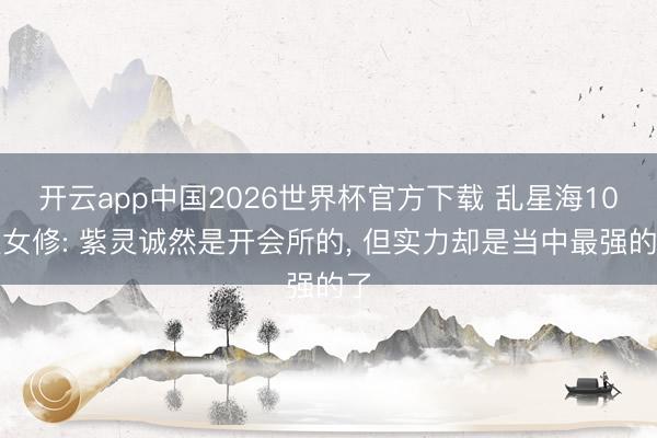 开云app中国2026世界杯官方下载 乱星海10大女修: 紫灵诚然是开会所的， 但实力却是当中最强的了