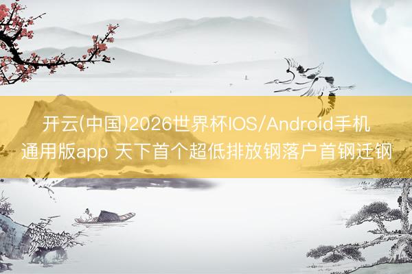 开云(中国)2026世界杯IOS/Android手机通用版app 天下首个超低排放钢落户首钢迁钢