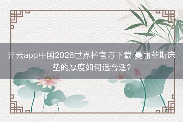 开云app中国2026世界杯官方下载 曼丽菲斯床垫的厚度如何选合适?