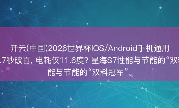 开云(中国)2026世界杯IOS/Android手机通用版app 6.7秒破百， 电耗仅11.6度? 星海S7性能与节能的“双料冠军”。