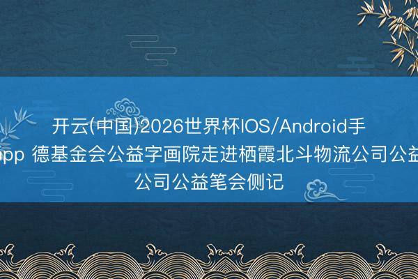 开云(中国)2026世界杯IOS/Android手机通用版app 德基金会公益字画院走进栖霞北斗物流公司公益笔会侧记