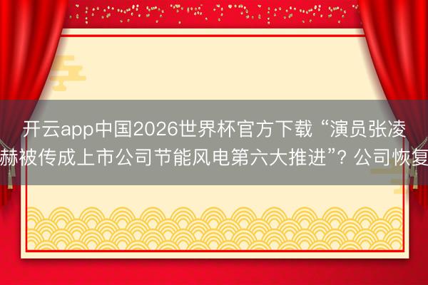 开云app中国2026世界杯官方下载 “演员张凌赫被传成上市公司节能风电第六大推进”? 公司恢复