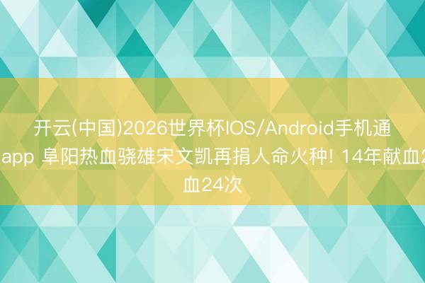 开云(中国)2026世界杯IOS/Android手机通用版app 阜阳热血骁雄宋文凯再捐人命火种! 14年献血24次