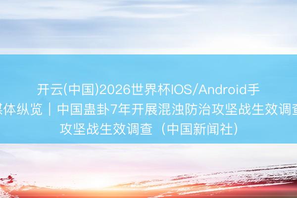 开云(中国)2026世界杯IOS/Android手机通用版app 媒体纵览｜中国蛊卦7年开展混浊防治攻坚战生效调查（中国新闻社）