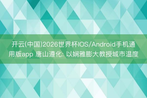 开云(中国)2026世界杯IOS/Android手机通用版app 唐山遵化: 以娴雅膨大教授城市温度