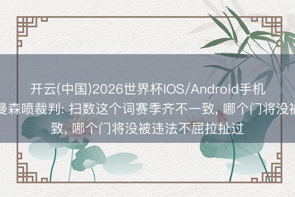 开云(中国)2026世界杯IOS/Android手机通用版app 赫尔曼森喷裁判: 扫数这个词赛季齐不一致， 哪个门将没被违法不屈拉扯过