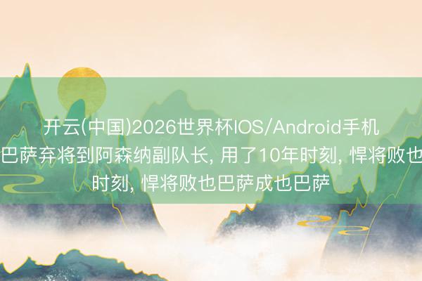 开云(中国)2026世界杯IOS/Android手机通用版app 从巴萨弃将到阿森纳副队长， 用了10年时刻， 悍将败也巴萨成也巴萨