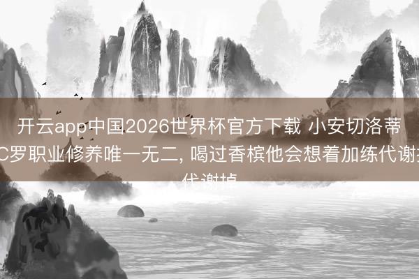 开云app中国2026世界杯官方下载 小安切洛蒂: C罗职业修养唯一无二， 喝过香槟他会想着加练代谢掉