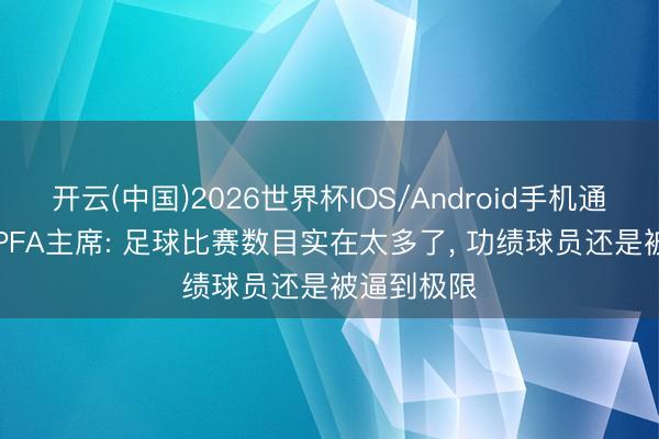 开云(中国)2026世界杯IOS/Android手机通用版app PFA主席: 足球比赛数目实在太多了， 功绩球员还是被逼到极限