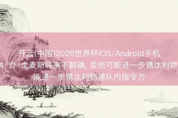 开云(中国)2026世界杯IOS/Android手机通用版app TA: 乔·戈麦斯将来不解确， 卖他可能进一步镌汰利物浦队内指令力