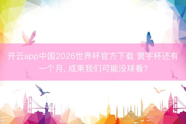 开云app中国2026世界杯官方下载 寰宇杯还有一个月， 成果我们可能没球看?