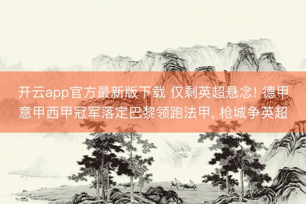 开云app官方最新版下载 仅剩英超悬念! 德甲意甲西甲冠军落定巴黎领跑法甲， 枪城争英超