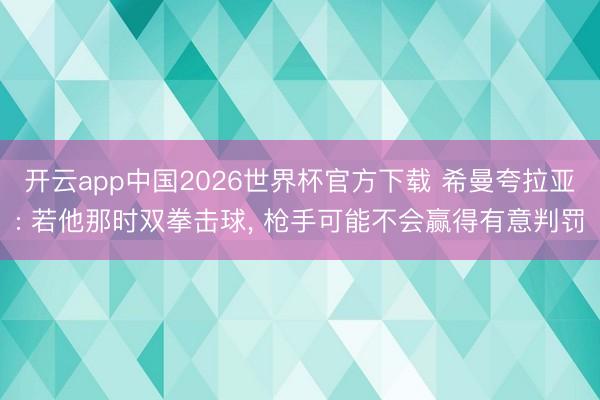 开云app中国2026世界杯官方下载 希曼夸拉亚: 若他那时双拳击球， 枪手可能不会赢得有意判罚