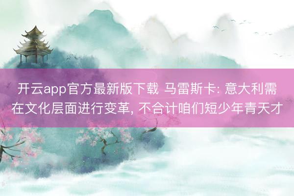 开云app官方最新版下载 马雷斯卡: 意大利需在文化层面进行变革， 不合计咱们短少年青天才