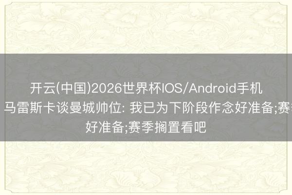 开云(中国)2026世界杯IOS/Android手机通用版app 马雷斯卡谈曼城帅位: 我已为下阶段作念好准备;赛季搁置看吧