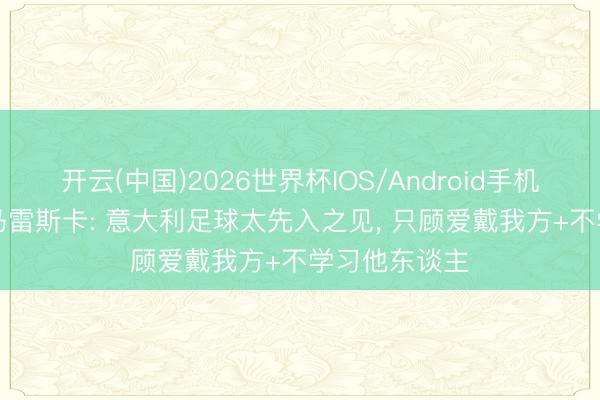 开云(中国)2026世界杯IOS/Android手机通用版app 马雷斯卡: 意大利足球太先入之见， 只顾爱戴我方+不学习他东谈主
