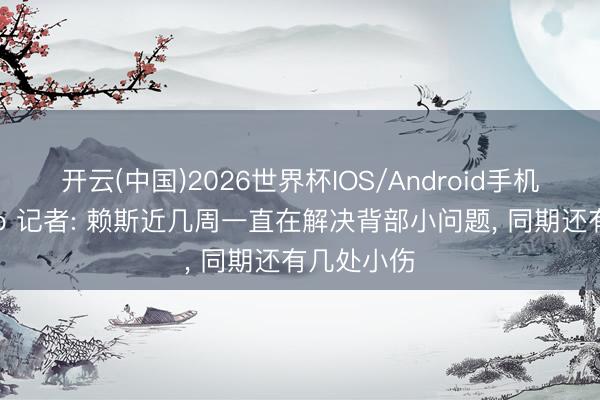 开云(中国)2026世界杯IOS/Android手机通用版app 记者: 赖斯近几周一直在解决背部小问题， 同期还有几处小伤