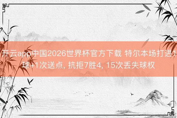 开云app中国2026世界杯官方下载 特尔本场打进1球+1次送点， 抗拒7胜4， 15次丢失球权