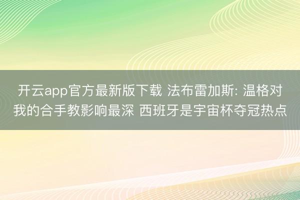 开云app官方最新版下载 法布雷加斯: 温格对我的合手教影响最深 西班牙是宇宙杯夺冠热点