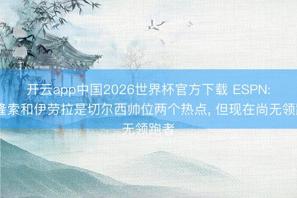 开云app中国2026世界杯官方下载 ESPN: 阿隆索和伊劳拉是切尔西帅位两个热点， 但现在尚无领跑者