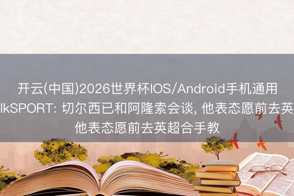 开云(中国)2026世界杯IOS/Android手机通用版app talkSPORT: 切尔西已和阿隆索会谈， 他表态愿前去英超合手教