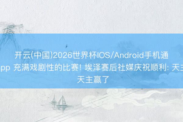 开云(中国)2026世界杯IOS/Android手机通用版app 充满戏剧性的比赛! 埃泽赛后社媒庆祝顺利: 天主赢了