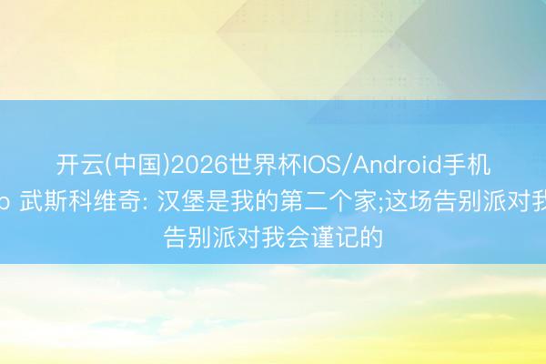 开云(中国)2026世界杯IOS/Android手机通用版app 武斯科维奇: 汉堡是我的第二个家;这场告别派对我会谨记的
