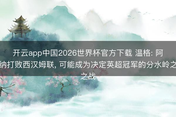开云app中国2026世界杯官方下载 温格: 阿森纳打败西汉姆联， 可能成为决定英超冠军的分水岭之战