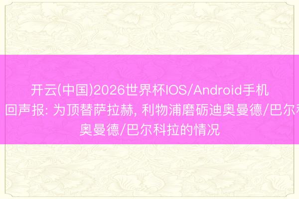 开云(中国)2026世界杯IOS/Android手机通用版app 回声报: 为顶替萨拉赫， 利物浦磨砺迪奥曼德/巴尔科拉的情况