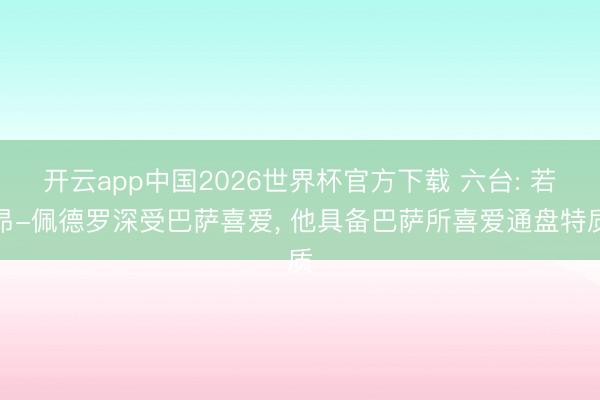开云app中国2026世界杯官方下载 六台: 若昂-佩德罗深受巴萨喜爱， 他具备巴萨所喜爱通盘特质