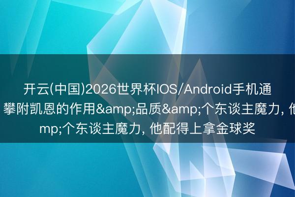 开云(中国)2026世界杯IOS/Android手机通用版app 斯塔姆: 攀附凯恩的作用&品质&个东谈主魔力， 他配得上拿金球奖