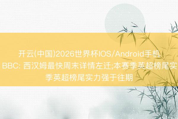 开云(中国)2026世界杯IOS/Android手机通用版app BBC: 西汉姆最快周末详情左迁;本赛季英超榜尾实力强于往期