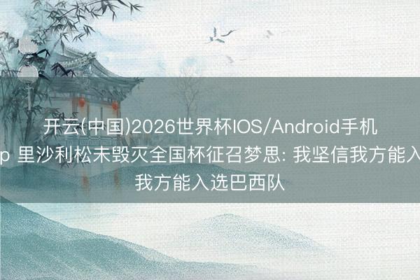 开云(中国)2026世界杯IOS/Android手机通用版app 里沙利松未毁灭全国杯征召梦思: 我坚信我方能入选巴西队
