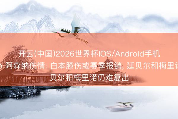 开云(中国)2026世界杯IOS/Android手机通用版app 阿森纳伤情: 白本膝伤或赛季报销， 廷贝尔和梅里诺仍难复出
