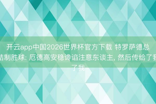 开云app中国2026世界杯官方下载 特罗萨德总结制胜球: 厄德高安稳谗谄注意东谈主， 然后传给了我