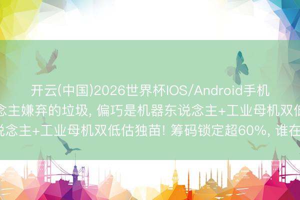 开云(中国)2026世界杯IOS/Android手机通用版app 东说念主东说念主嫌弃的垃圾， 偏巧是机器东说念主+工业母机双低估独苗! 筹码锁定超60%， 谁在吸筹?