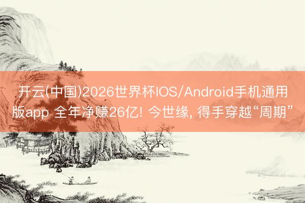 开云(中国)2026世界杯IOS/Android手机通用版app 全年净赚26亿! 今世缘， 得手穿越“周期”