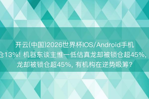 开云(中国)2026世界杯IOS/Android手机通用版app 北向减仓13%! 机器东谈主惟一低估真龙却被锁仓超45%， 有机构在逆势吸筹?