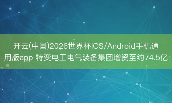 开云(中国)2026世界杯IOS/Android手机通用版app 特变电工电气装备集团增资至约74.5亿