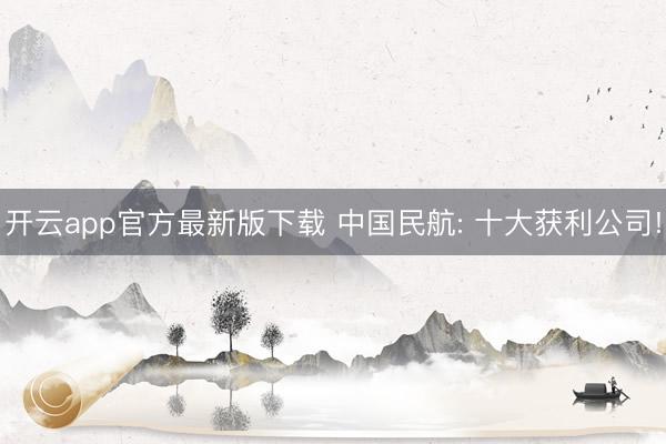 开云app官方最新版下载 中国民航: 十大获利公司!