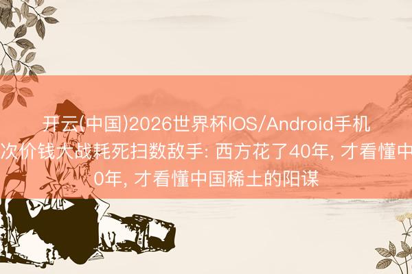 开云(中国)2026世界杯IOS/Android手机通用版app 三次价钱大战耗死扫数敌手: 西方花了40年， 才看懂中国稀土的阳谋