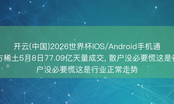 开云(中国)2026世界杯IOS/Android手机通用版app 朔方稀土5月8日77.09亿天量成交， 散户没必要慌这是行业正常走势