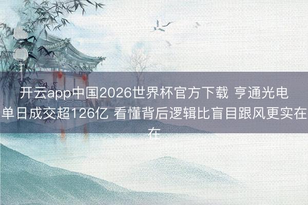 开云app中国2026世界杯官方下载 亨通光电单日成交超126亿 看懂背后逻辑比盲目跟风更实在
